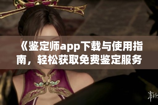 《鉴定师app下载与使用指南，轻松获取免费鉴定服务》
