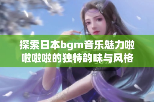 探索日本bgm音乐魅力啦啦啦啦的独特韵味与风格