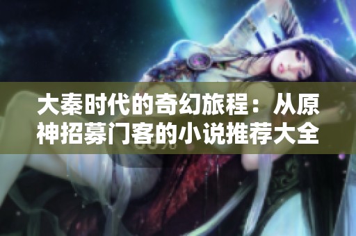 大秦时代的奇幻旅程：从原神招募门客的小说推荐大全