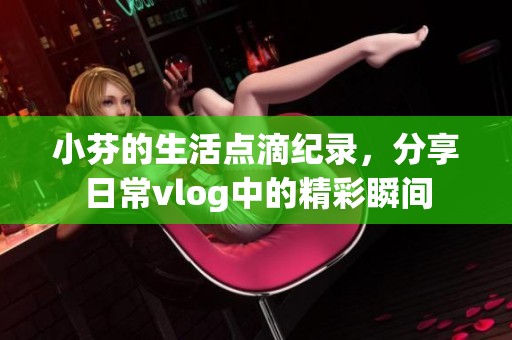 小芬的生活点滴纪录，分享日常vlog中的精彩瞬间