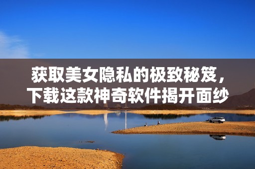 获取美女隐私的极致秘笈，下载这款神奇软件揭开面纱