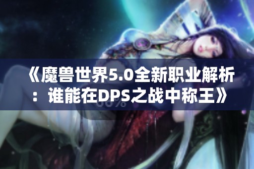《魔兽世界5.0全新职业解析：谁能在DPS之战中称王》
