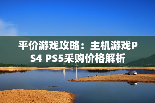 平价游戏攻略：主机游戏PS4 PS5采购价格解析