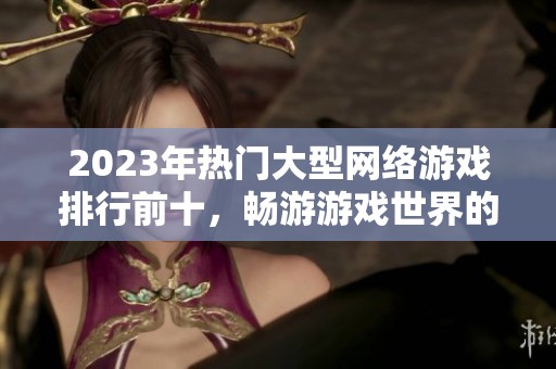 2023年热门大型网络游戏排行前十，畅游游戏世界的选择指南