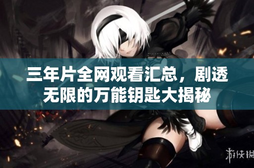 三年片全网观看汇总，剧透无限的万能钥匙大揭秘