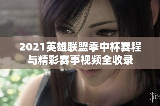 2021英雄联盟季中杯赛程与精彩赛事视频全收录