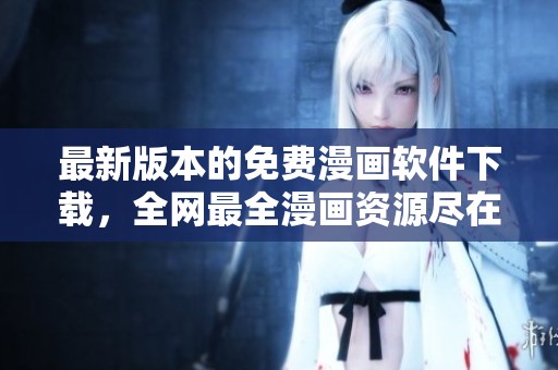 最新版本的免费漫画软件下载，全网最全漫画资源尽在掌握