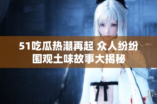 51吃瓜热潮再起 众人纷纷围观土味故事大揭秘