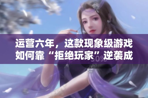 运营六年，这款现象级游戏如何靠“拒绝玩家”逆袭成功