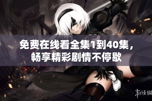 免费在线看全集1到40集，畅享精彩剧情不停歇