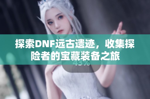 探索DNF远古遗迹，收集探险者的宝藏装备之旅