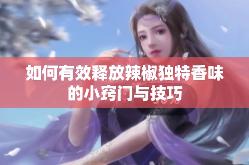 如何有效释放辣椒独特香味的小窍门与技巧