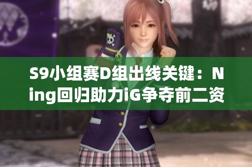 S9小组赛D组出线关键：Ning回归助力iG争夺前二资格