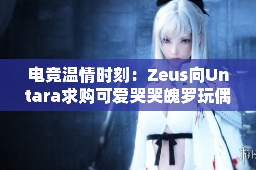 电竞温情时刻：Zeus向Untara求购可爱哭哭魄罗玩偶