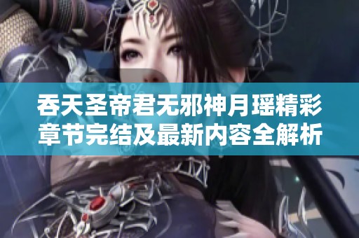 吞天圣帝君无邪神月瑶精彩章节完结及最新内容全解析