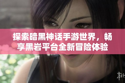 探索暗黑神话手游世界，畅享黑岩平台全新冒险体验