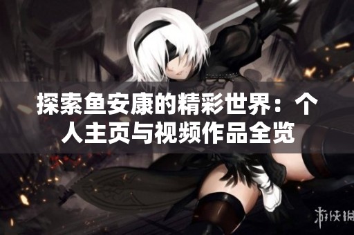 探索鱼安康的精彩世界：个人主页与视频作品全览