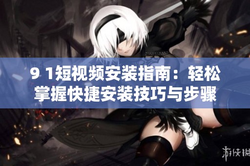 9 1短视频安装指南：轻松掌握快捷安装技巧与步骤