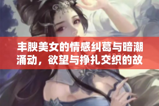 丰腴美女的情感纠葛与暗潮涌动，欲望与挣扎交织的故事