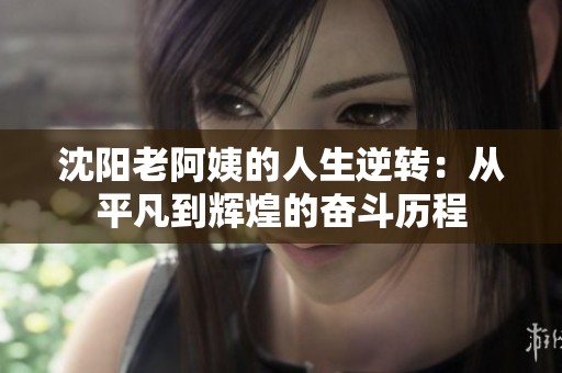 沈阳老阿姨的人生逆转：从平凡到辉煌的奋斗历程