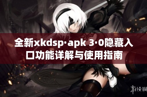全新xkdsp·apk 3·0隐藏入口功能详解与使用指南