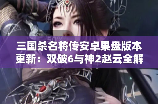 三国杀名将传安卓果盘版本更新：双破6与神2赵云全解析