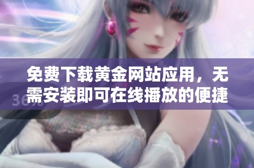 免费下载黄金网站应用，无需安装即可在线播放的便捷方式