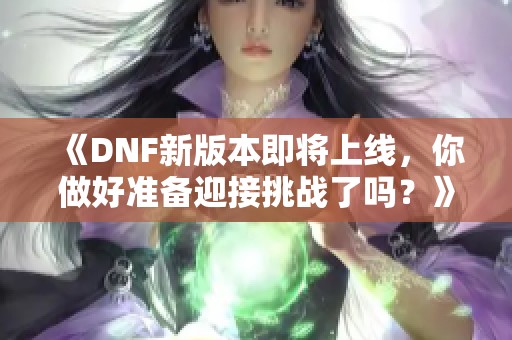 《DNF新版本即将上线，你做好准备迎接挑战了吗？》