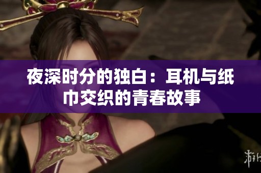 夜深时分的独白：耳机与纸巾交织的青春故事