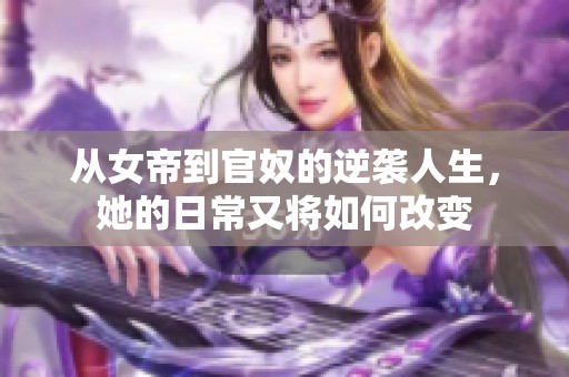 从女帝到官奴的逆袭人生，她的日常又将如何改变