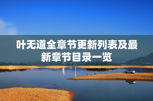 叶无道全章节更新列表及最新章节目录一览
