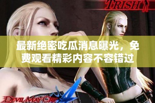 最新绝密吃瓜消息曝光，免费观看精彩内容不容错过