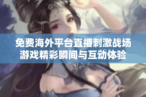 免费海外平台直播刺激战场游戏精彩瞬间与互动体验