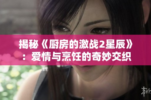 揭秘《厨房的激战2星辰》：爱情与烹饪的奇妙交织