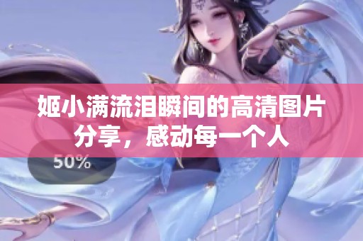 姬小满流泪瞬间的高清图片分享，感动每一个人