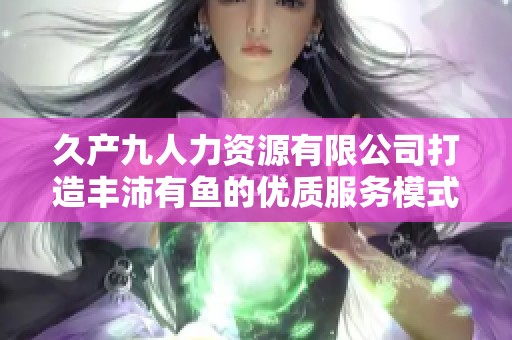 久产九人力资源有限公司打造丰沛有鱼的优质服务模式