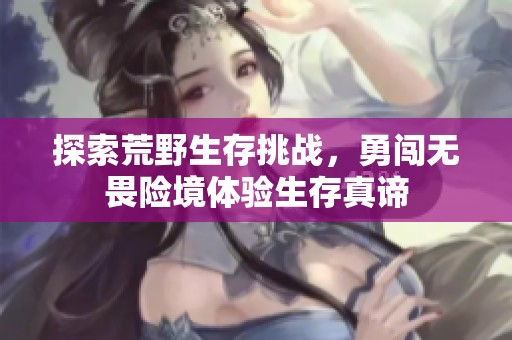 探索荒野生存挑战，勇闯无畏险境体验生存真谛