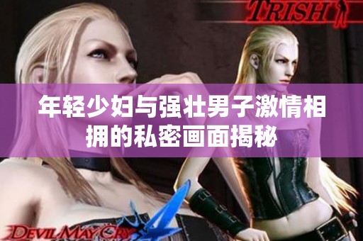 年轻少妇与强壮男子激情相拥的私密画面揭秘