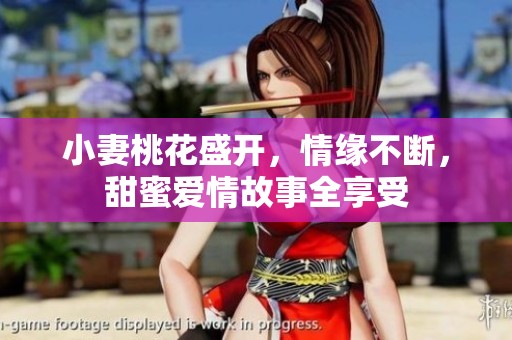 小妻桃花盛开，情缘不断，甜蜜爱情故事全享受