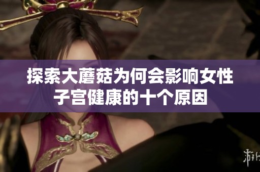 探索大蘑菇为何会影响女性子宫健康的十个原因