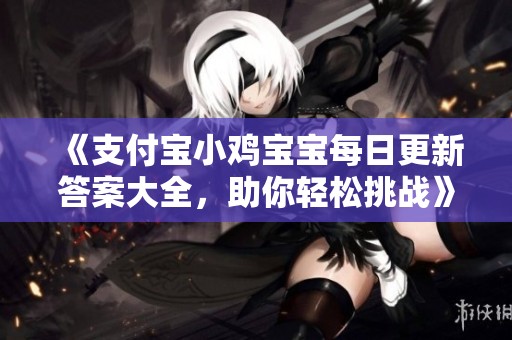 《支付宝小鸡宝宝每日更新答案大全，助你轻松挑战》