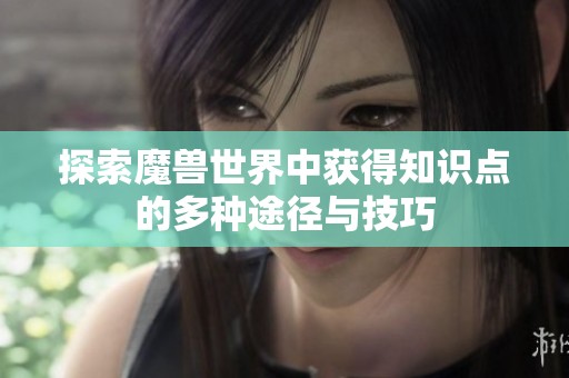 探索魔兽世界中获得知识点的多种途径与技巧
