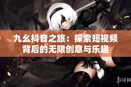九幺抖音之旅：探索短视频背后的无限创意与乐趣