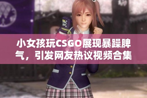 小女孩玩CSGO展现暴躁脾气，引发网友热议视频合集