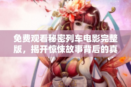 免费观看秘密列车电影完整版，揭开惊悚故事背后的真相