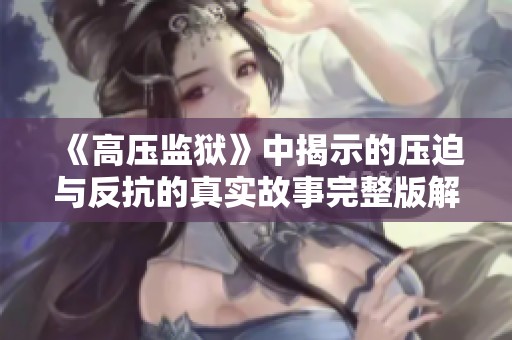 《高压监狱》中揭示的压迫与反抗的真实故事完整版解析