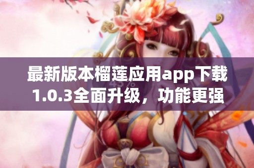最新版本榴莲应用app下载1.0.3全面升级，功能更强大