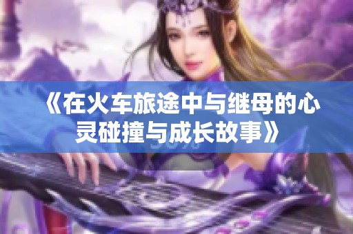 《在火车旅途中与继母的心灵碰撞与成长故事》