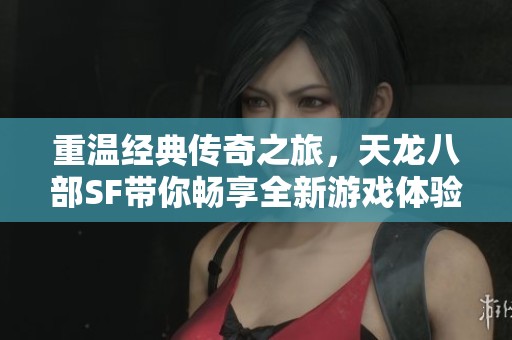 重温经典传奇之旅，天龙八部SF带你畅享全新游戏体验