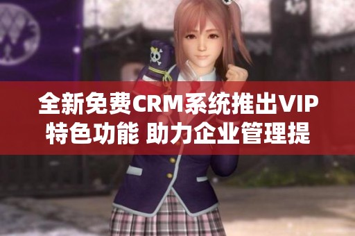 全新免费CRM系统推出VIP特色功能 助力企业管理提升